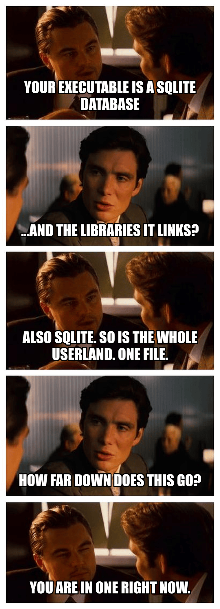 Five-panel Inception meme. Cobb: "your executable is a SQLite database."
Fischer: "and the libraries it links?" Cobb: "also SQLite, so is the whole
userland, one file." Fischer: "how far down does this go?" Cobb, winking:
"you are in one right now."